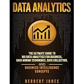 Data Analytics: The Ultimate Guide to Big Data Analytics for Business, Data Mining Techniques, Data Collection, and Business Intelligence Concepts