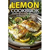 Lemon Cookbook: A Collection Of Sweet And Savory Lemon Recipes For Vibrant And Flavorful Meals