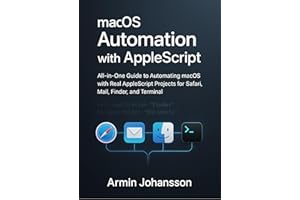 macOS Automation with AppleScript: All-in-One Guide to Automating macOS with Real AppleScript Projects for Safari, Mail, Find