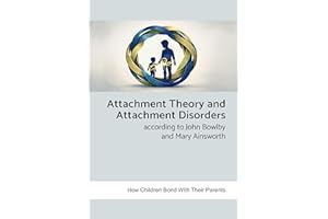 Attachment Theory and Attachment Disorders According to John Bowlby and Mary Ainsworth: How Children Bond with Their Parents