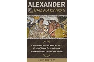 Alexander Unleashed: A Biography and Military History of the Great Macedonian Who Conquered the Ancient World