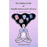 The Hidden Path of Manifestation and Universe: Unveiling the Truths Within: A complete guide to understand Manifestation, Concept of Affirmations and Manifestation techniques