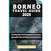 BORNEO TRAVEL GUIDE 2025: Your Essential Travel Companion For Having a Memorable Time and Enjoying this Destination. ("Wanderlust Adventures: Discovering the World's Best Destinations")
