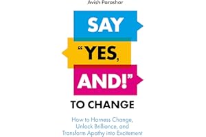 Say "Yes, And!" to Change: How to Harness Change, Unlock Brilliance, and Transform Apathy into Excitement