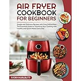 Air Fryer Cookbook for Beginners: Simple and Delicious Recipes with Easy Instructions - The Essential Guide to Transform Your Cooking with Healthy and Quick Meals Every Day