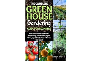 The Complete Green House Gardening Guide for Beginners: Easy to Follow Tips on How to Successfully Grow Healthy Organic Herbs