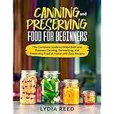 Canning and Preserving Food for Beginners: The Complete Guide to Water Bath and Pressure Canning, Fermenting, and Preserving 
