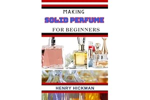 MAKING SOLID PERFUME FOR BEGINNERS: Practical Knowledge Guide On Skills, Techniques And Pattern To Understand, Master & Explo