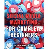 Social Media Marketing For Complete Beginners: Discover The Power of Social Media Marketing: Boost Your Business & Connect with Your Audience Today!