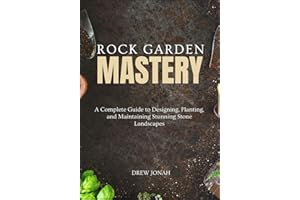 ROCK GARDEN MASTERY: A Complete Guide to Designing, Planting, and Maintaining Stunning Stone Landscapes
