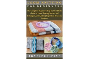 LOOM KNITTING FOR BEGINNERS: The Complete Beginner’s Step-by-Step Photo Guide to Loom Knitting Stitches and Techniques, and K