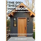 The DIY Shed Handbook: How to Build Your Own Shed From Scratch: Step-by-Step Instructions, Practical Advice, and Real-World Techniques for Anyone Ready to Build a Backyard Shed from the Ground Up