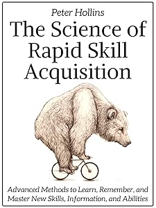 The Science of Rapid Skill Acquisition: Advanced Methods to Learn, Remember, and Master New Skills, Information, and Abilities