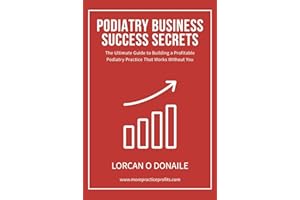 Podiatry Business Success Secrets: The Ultimate Guide to Building A Profitable Podiatry Practice That Works Without You