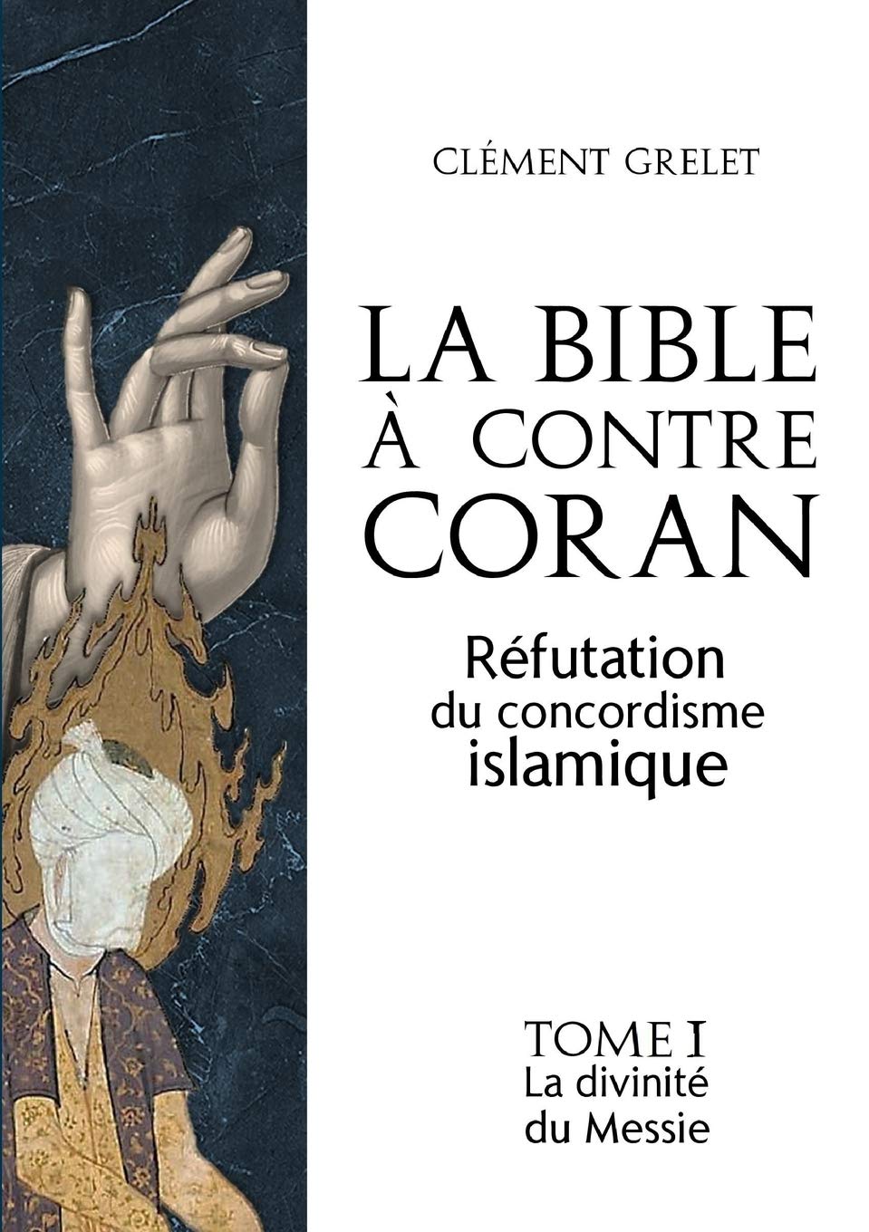 Amazon La Bible A Contre Coran Refutation Du Concordisme Islamique Tome 1 La Divinite Du Messie French Edition Grelet Clement Books