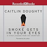 Smoke Gets in Your Eyes: And Other Lessons from the Crematory