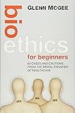 Bioethics for Beginners: 60 Cases and Cautions from the Moral Frontier of Healthcare
