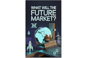 What Will Be The Future Market?: A Complete Guide to the Past, Present and Future of Every Major Industry and Business Niche