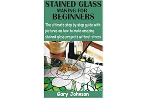 STAINED GLASS MAKING FOR BEGINNERS: The ultimate step by step guide with pictures on how to make amazing stained glass projec