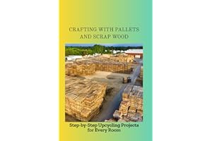 CRAFTING WITH PALLETS AND SCRAP WOOD: Step-by-Step Upcycling Projects for Every Room