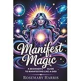 Manifest Magic: A Beginner’s Guide to Manifesting Like a God: Unlock the Law of Assumption, Reprogram Your Mind, and Create Your Reality, Manifest Abundance, Love, Success, and the Life You Deserve