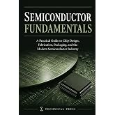 Semiconductor Fundamentals: A Practical Guide to Chip Design, Fabrication, Packaging, and the Modern Semiconductor Industry
