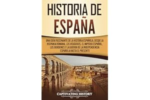 Historia de España: Una guía fascinante de la historia española, desde la Hispania romana, los visigodos, el Imperio español, los Borbones y la guerra ... española hasta el presente (Spanish Edition)