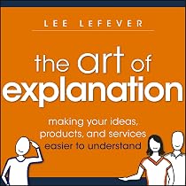 The Art of Explanation: Making your Ideas, Products, and Services