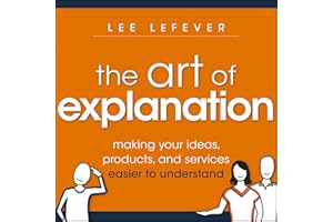 The Art of Explanation: Making your Ideas, Products, and Services Easier to Understand