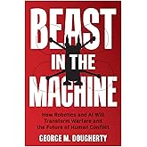 Beast in the Machine: How Robotics and AI Will Transform Warfare and the Future of Human Conflict