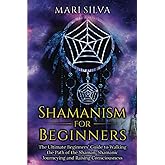 Shamanism for Beginners: The Ultimate Beginner’s Guide to Walking the Path of the Shaman, Shamanic Journeying and Raising Consciousness (Spriritual Paganism)