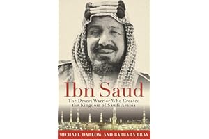 Ibn Saud: The Desert Warrior Who Created the Kingdom of Saudi Arabia