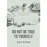 Do Not Be True to Yourself: Countercultural Advice for the Rest of Your Life
