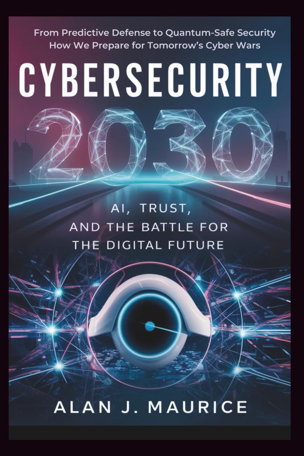 Cyber security 2030: AI, Trust, and the Battle for the Digital Future: From Predictive Defense to Quantum-Safe Security How We Prepare for Tomorrow’s Cyber Wars