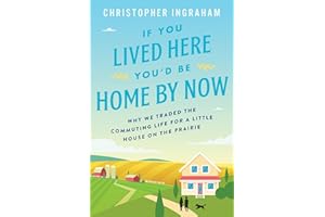 If You Lived Here You’d Be Home By Now: Why We Traded the Commuting Life for a Little House on the Prairie