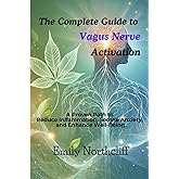 The Complete Guide to Vagus Nerve Activation: A Proven Path to Reduce Inflammation, Soothe Anxiety, and Enhance Well-Being