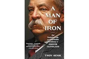 A Man of Iron: The Turbulent Life and Improbable Presidency of Grover Cleveland