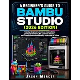 A BEGINNER'S GUIDE TO BAMBU STUDIO (2026 EDITION): Step-by-Step Instructions on How to Slice, Configure Filament, Fix Common Failures, and Produce Professional-Quality Multi-colored 3D Prints