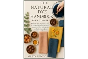 The Natural Dye Handbook for Beginners: A Step-by-Step Beginner’s Guide to Eco-Friendly Fabric, Yarn, and Clothing Dyeing Usi