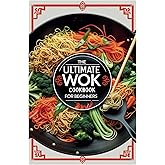 The Ultimate Wok Cookbook for Beginners: Master Easy Wok Cooking with Step by-Step Recipes Anyone Can Make