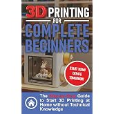 3D Printing for Complete Beginners: The Step-by-Step Guide to Start 3D Printing at Home without Technical Knowledge