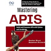 Mastering APIs: Build and Consume APIs with Python and JavaScript : A Step-by-Step Guide to Developing and Integrating APIs for Modern Web Apps