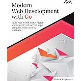 Modern Web Development with Go: Build real-world, fast, efficient and scalable web server apps using Go programming language (English Edition) (Full Stack Developer &mdash; Go APIs)