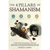 The 4 Pillars of Shamanism: 113 Beginner Techniques & Insights to Harness Your Inner Power and Intuition with Shamanic Ritual