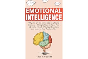 Emotional Intelligence: Why it is Crucial for Success in Life and Business - 7 Simple Ways to Raise Your EQ, Make Friends wit
