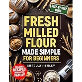 Fresh Milled Flour Made Simple For Beginners: The Complete Step-by-Step Guide to Baking Wholesome, Mouthwatering Recipes Your Family Will Love — While Boosting Nutrition in Every Bite