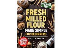 Fresh Milled Flour Made Simple For Beginners: The Complete Step-by-Step Guide to Baking Wholesome, Mouthwatering Recipes Your Family Will Love — While Boosting Nutrition in Every Bite