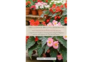 The Ultimate Begonia Handbook: How to Grow and Care for Beautiful Begonias Like a Pro: Comprehensive Guide to Growing and Car