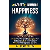 The SECRETS of UNLIMITED HAPPINESS: Discover your Purpose of Life, Strengthen your Relationship, Cultivate Inner Peace and Achieve Ultimate Happiness and abundance (SELF HELP – BOOK SERIES)