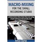 Macro-Mixing for the Small Recording Studio: Produce better mixes, faster than ever using simple techniques that actually work
